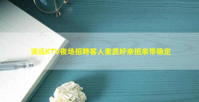 清远KTV夜场招聘客人素质好亲招亲带稳定